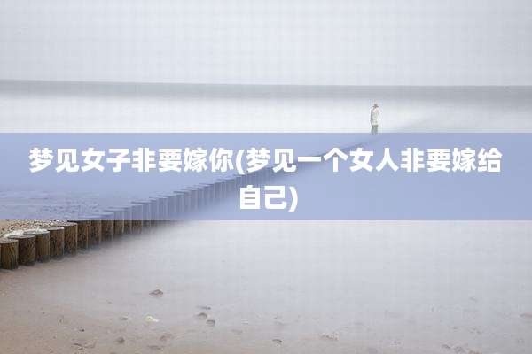 梦见女子非要嫁你(梦见一个女人非要嫁给自己)