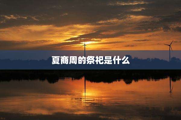 夏商周的祭祀是什么