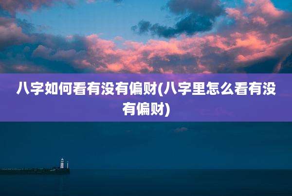八字如何看有没有偏财(八字里怎么看有没有偏财)