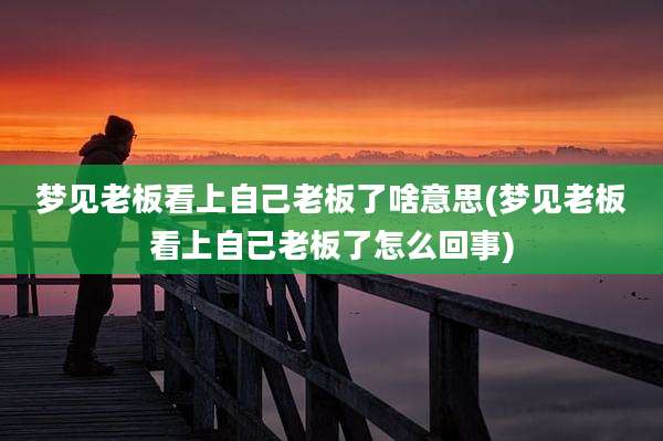 梦见老板看上自己老板了啥意思(梦见老板看上自己老板了怎么回事)