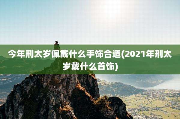 今年刑太岁佩戴什么手饰合适(2021年刑太岁戴什么首饰)