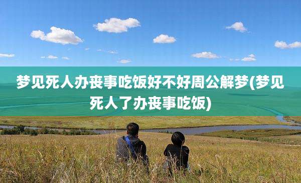 梦见死人办丧事吃饭好不好周公解梦(梦见死人了办丧事吃饭)