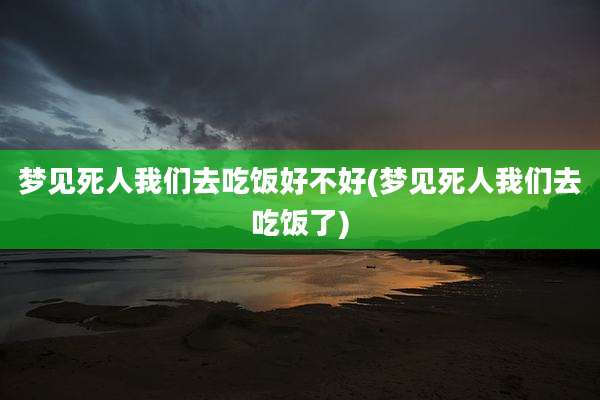 梦见死人我们去吃饭好不好(梦见死人我们去吃饭了)