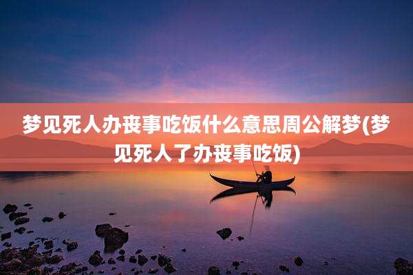梦见死人办丧事吃饭什么意思周公解梦(梦见死人了办丧事吃饭)