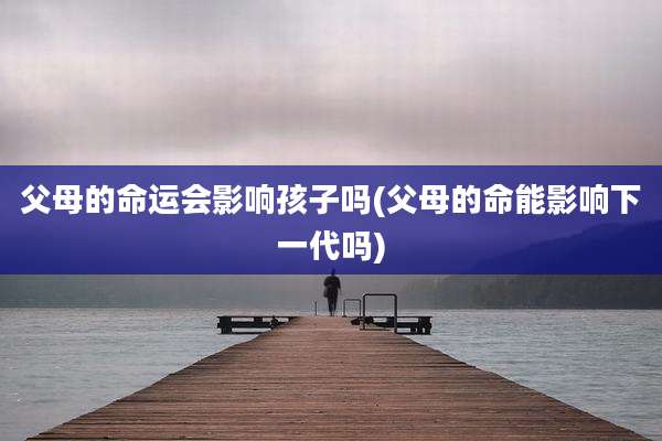 父母的命运会影响孩子吗(父母的命能影响下一代吗)