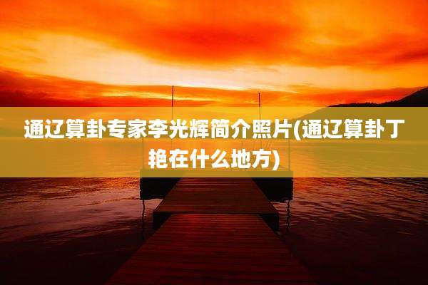 通辽算卦专家李光辉简介照片(通辽算卦丁艳在什么地方)