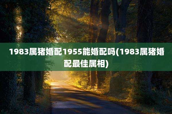 1983属猪婚配1955能婚配吗(1983属猪婚配最佳属相)