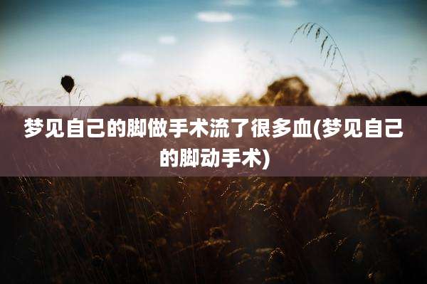 梦见自己的脚做手术流了很多血(梦见自己的脚动手术)
