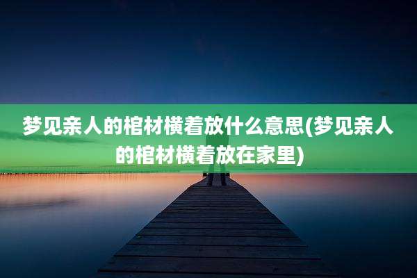 梦见亲人的棺材横着放什么意思(梦见亲人的棺材横着放在家里)