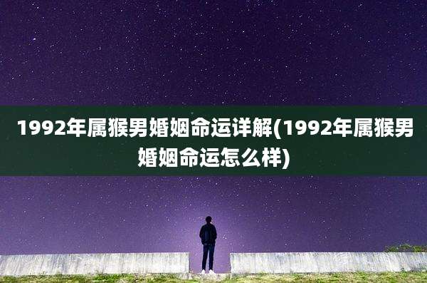 1992年属猴男婚姻命运详解(1992年属猴男婚姻命运怎么样)