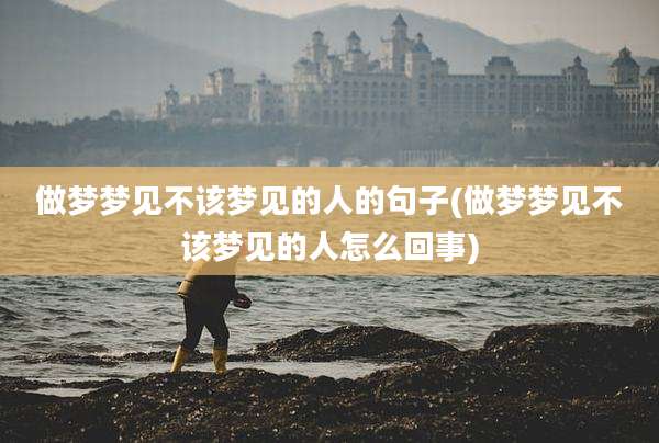 做梦梦见不该梦见的人的句子(做梦梦见不该梦见的人怎么回事)
