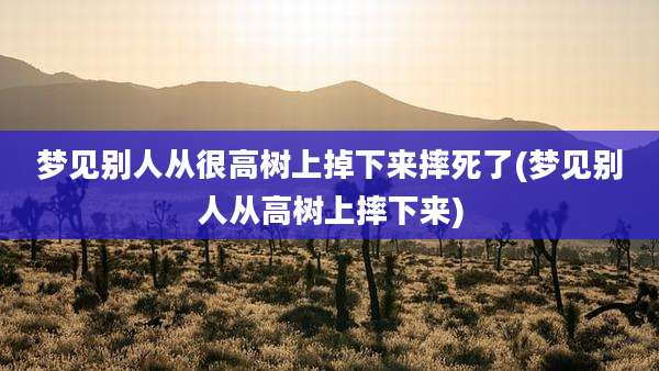 梦见别人从很高树上掉下来摔死了(梦见别人从高树上摔下来)