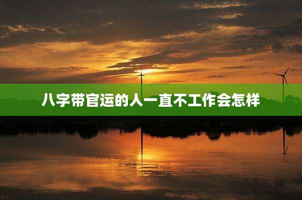 八字带官运的人一直不工作会怎样