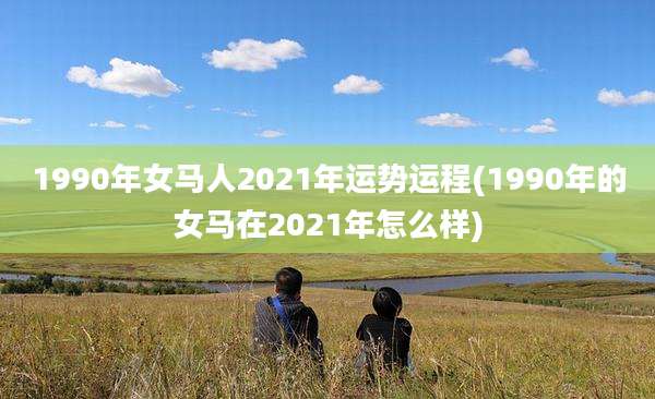 1990年女马人2021年运势运程(1990年的女马在2021年怎么样)