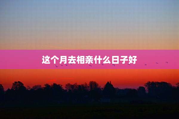 这个月去相亲什么日子好