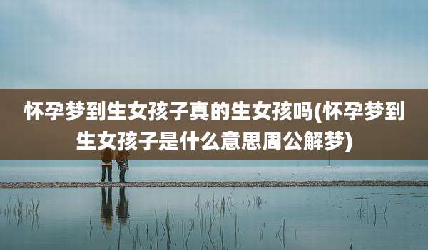 怀孕梦到生女孩子真的生女孩吗(怀孕梦到生女孩子是什么意思周公解梦)