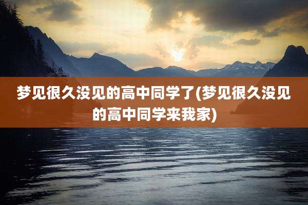 梦见很久没见的高中同学了(梦见很久没见的高中同学来我家)
