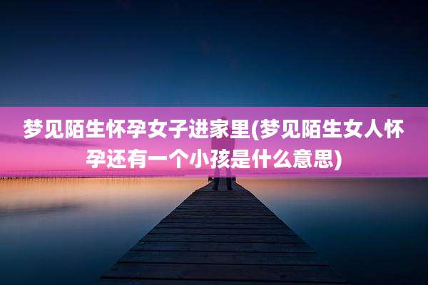 梦见陌生怀孕女子进家里(梦见陌生女人怀孕还有一个小孩是什么意思)