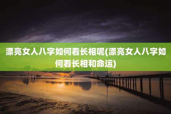 漂亮女人八字如何看长相呢(漂亮女人八字如何看长相和命运)