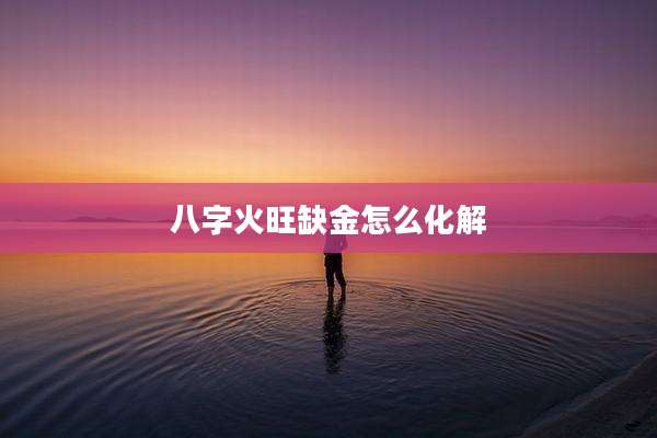 八字火旺缺金怎么化解