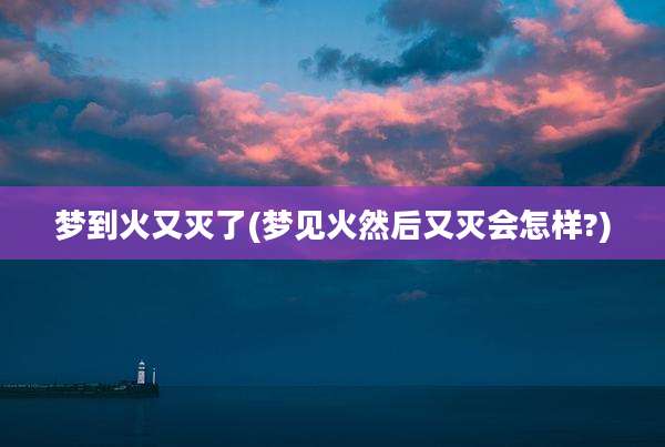 梦到火又灭了(梦见火然后又灭会怎样?)