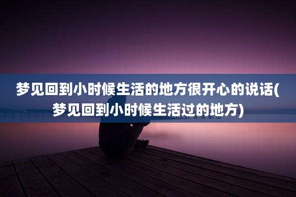 梦见回到小时候生活的地方很开心的说话(梦见回到小时候生活过的地方)