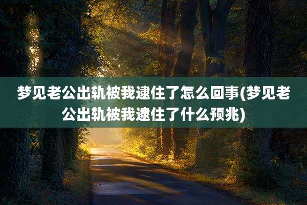 梦见老公出轨被我逮住了怎么回事(梦见老公出轨被我逮住了什么预兆)