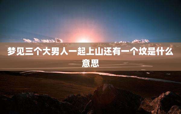 梦见三个大男人一起上山还有一个坟是什么意思