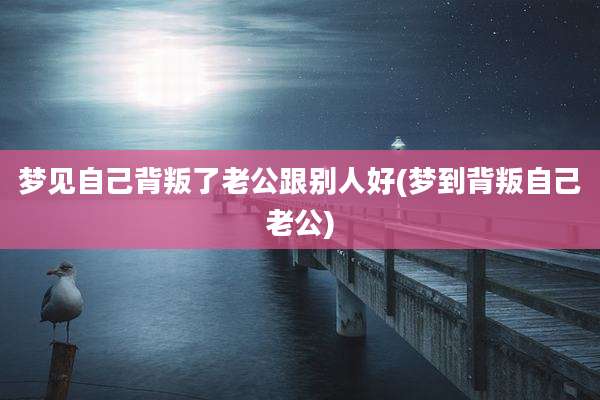 梦见自己背叛了老公跟别人好(梦到背叛自己老公)