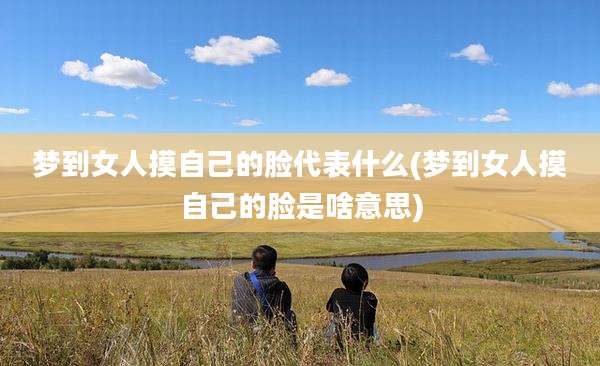 梦到女人摸自己的脸代表什么(梦到女人摸自己的脸是啥意思)