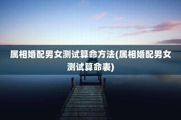 属相婚配男女测试算命方法(属相婚配男女测试算命表)