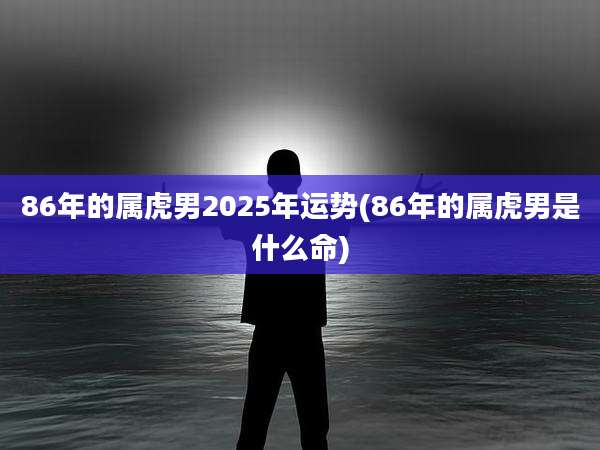 86年的属虎男2025年运势(86年的属虎男是什么命)