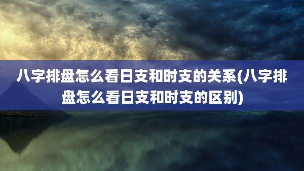 八字排盘怎么看日支和时支的关系(八字排盘怎么看日支和时支的区别)