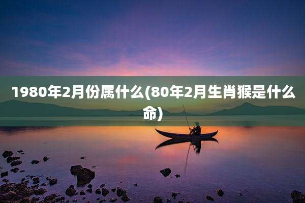 1980年2月份属什么(80年2月生肖猴是什么命)