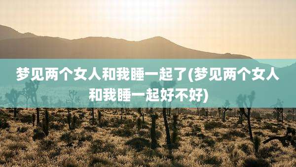 梦见两个女人和我睡一起了(梦见两个女人和我睡一起好不好)