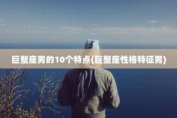 巨蟹座男的10个特点(巨蟹座性格特征男)