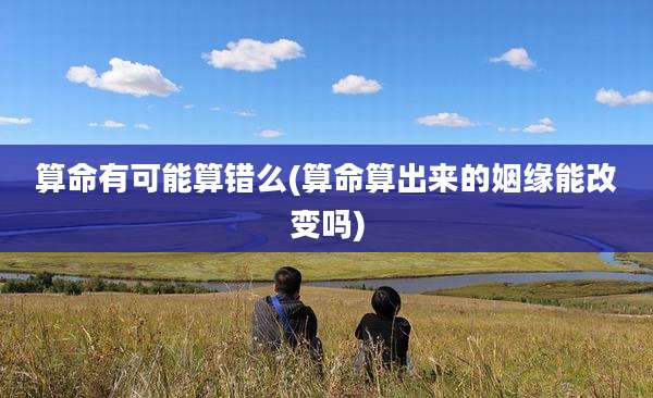 算命有可能算错么(算命算出来的姻缘能改变吗)