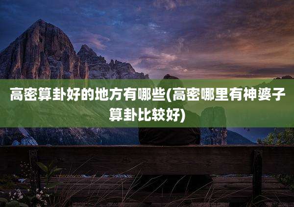 高密算卦好的地方有哪些(高密哪里有神婆子算卦比较好)