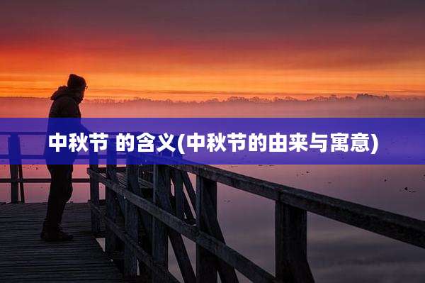 中秋节 的含义(中秋节的由来与寓意)