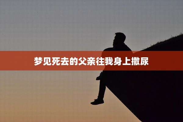 梦见死去的父亲往我身上撒尿
