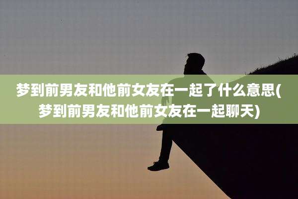 梦到前男友和他前女友在一起了什么意思(梦到前男友和他前女友在一起聊天)