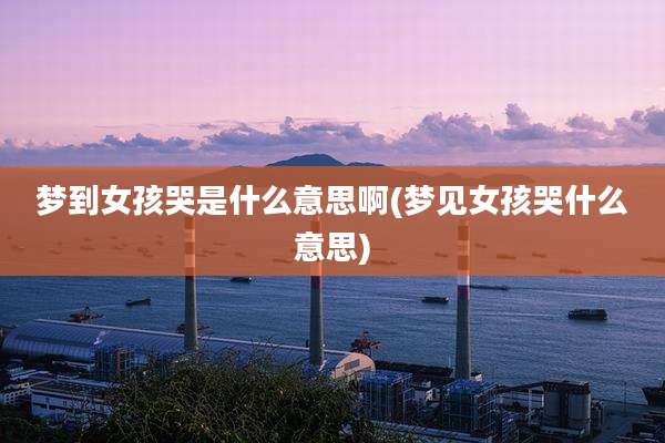 梦到女孩哭是什么意思啊(梦见女孩哭什么意思)