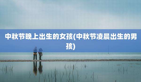 中秋节晚上出生的女孩(中秋节凌晨出生的男孩)