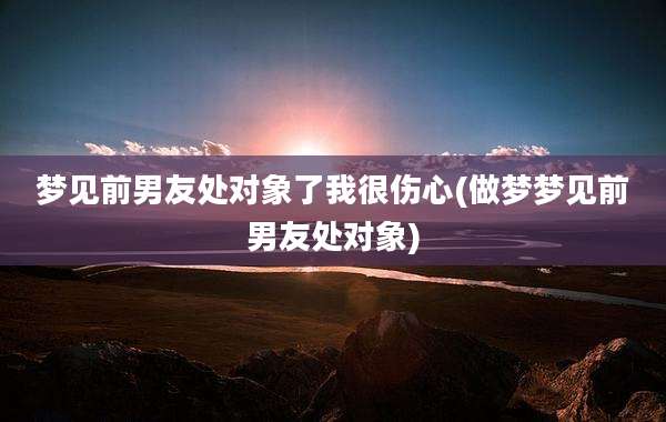 梦见前男友处对象了我很伤心(做梦梦见前男友处对象)