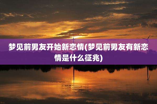 梦见前男友开始新恋情(梦见前男友有新恋情是什么征兆)
