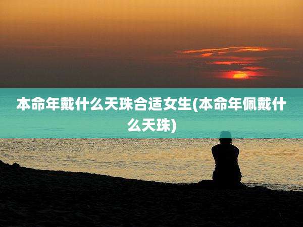 本命年戴什么天珠合适女生(本命年佩戴什么天珠)