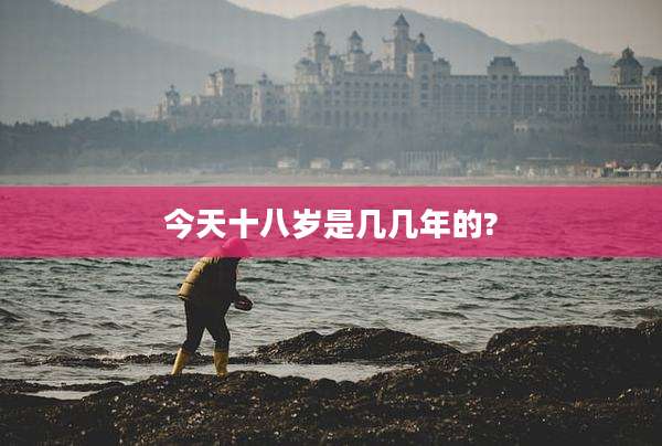今天十八岁是几几年的?