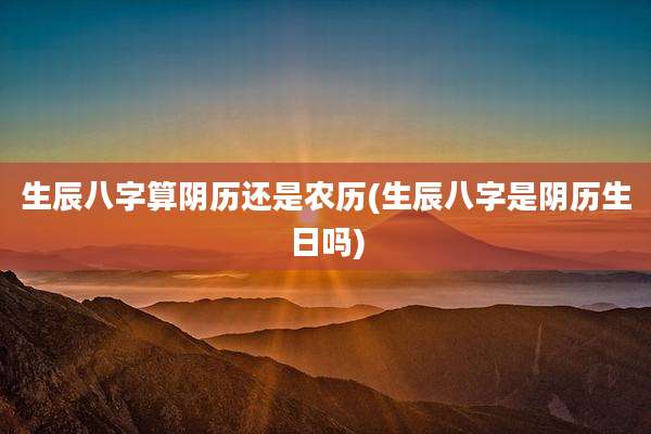生辰八字算阴历还是农历(生辰八字是阴历生日吗)
