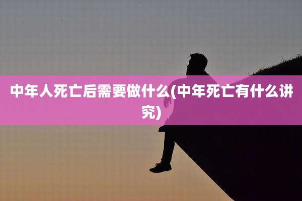 中年人死亡后需要做什么(中年死亡有什么讲究)