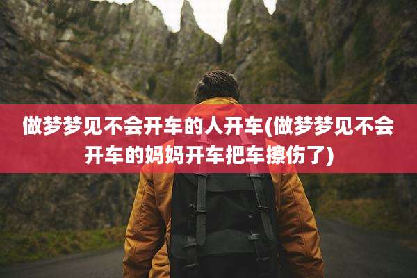 做梦梦见不会开车的人开车(做梦梦见不会开车的妈妈开车把车擦伤了)